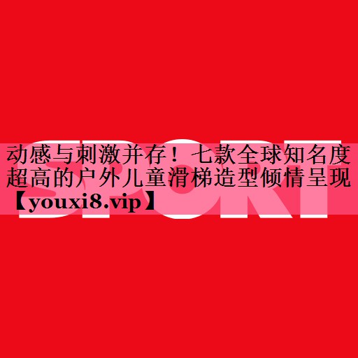 动感与刺激并存！七款全球知名度超高的户外儿童滑梯造型倾情呈现