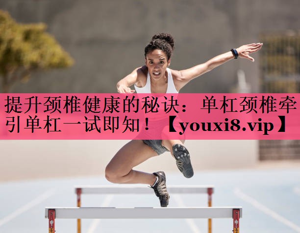 提升颈椎健康的秘诀：单杠颈椎牵引单杠一试即知！